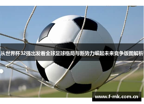从世界杯32强出发看全球足球格局与新势力崛起未来竞争版图解析