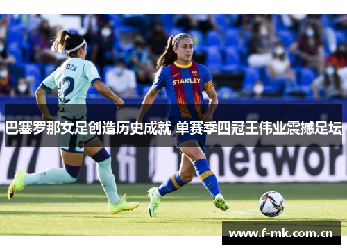 巴塞罗那女足创造历史成就 单赛季四冠王伟业震撼足坛